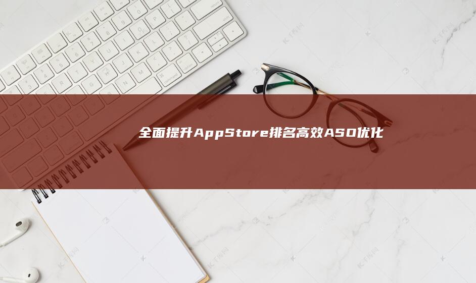 全面提升App Store排名：高效ASO优化实战策略