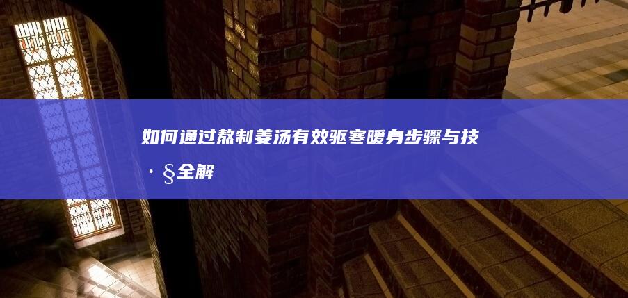 如何通过熬制姜汤有效驱寒暖身：步骤与技巧全解析