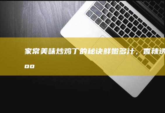 家常美味炒鸡丁的秘诀：鲜嫩多汁，香辣诱人！